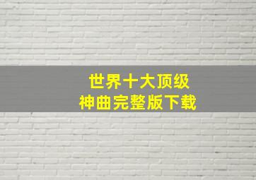 世界十大顶级神曲完整版下载