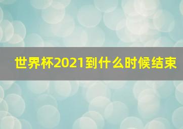 世界杯2021到什么时候结束