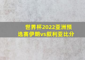 世界杯2022亚洲预选赛伊朗vs叙利亚比分