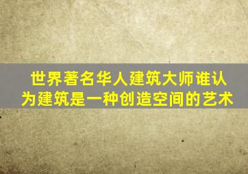 世界著名华人建筑大师谁认为建筑是一种创造空间的艺术