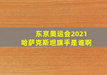 东京奥运会2021哈萨克斯坦旗手是谁啊