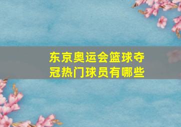 东京奥运会篮球夺冠热门球员有哪些