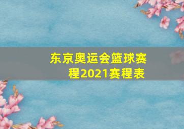 东京奥运会篮球赛程2021赛程表