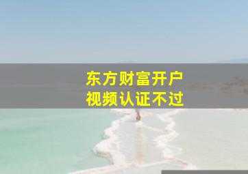 东方财富开户视频认证不过