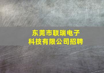 东莞市联瑞电子科技有限公司招聘