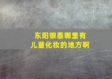 东阳银泰哪里有儿童化妆的地方啊