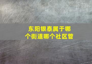 东阳银泰属于哪个街道哪个社区管