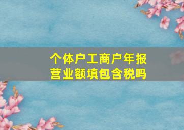 个体户工商户年报营业额填包含税吗