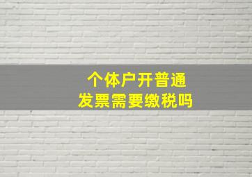 个体户开普通发票需要缴税吗