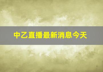 中乙直播最新消息今天