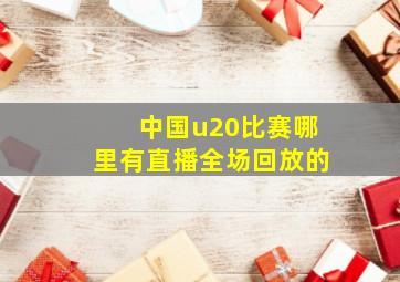 中国u20比赛哪里有直播全场回放的