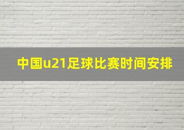 中国u21足球比赛时间安排