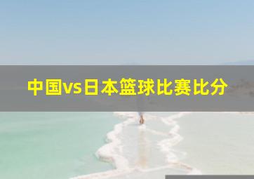 中国vs日本篮球比赛比分