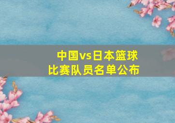 中国vs日本篮球比赛队员名单公布