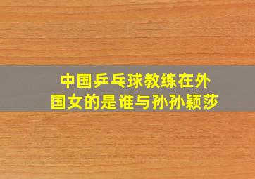 中国乒乓球教练在外国女的是谁与孙孙颖莎