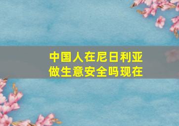 中国人在尼日利亚做生意安全吗现在