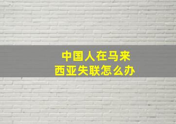 中国人在马来西亚失联怎么办