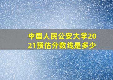 中国人民公安大学2021预估分数线是多少