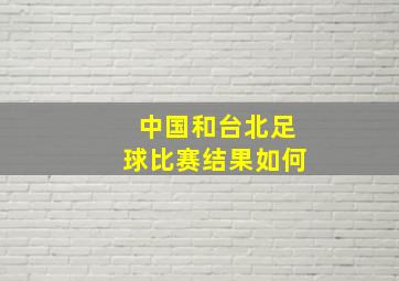 中国和台北足球比赛结果如何