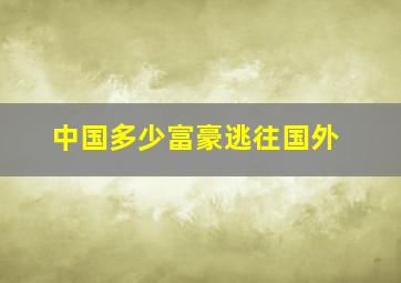 中国多少富豪逃往国外