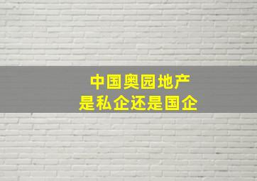 中国奥园地产是私企还是国企