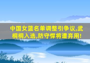 中国女篮名单调整引争议,武桐桐入选,防守悍将遭弃用!