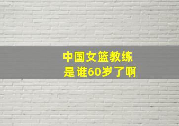 中国女篮教练是谁60岁了啊