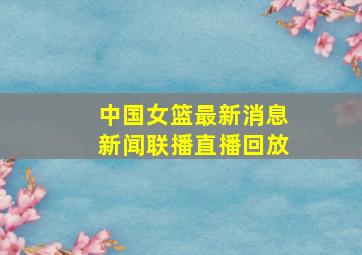 中国女篮最新消息新闻联播直播回放