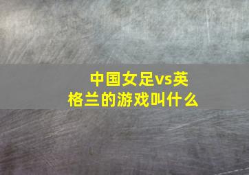 中国女足vs英格兰的游戏叫什么