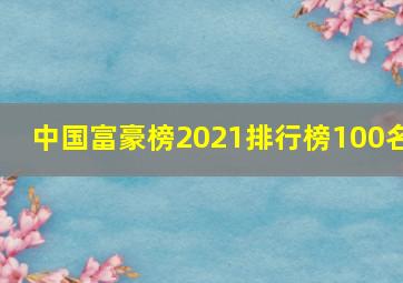 中国富豪榜2021排行榜100名