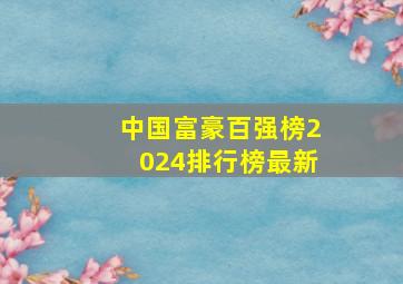 中国富豪百强榜2024排行榜最新