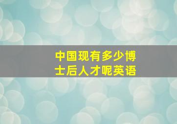 中国现有多少博士后人才呢英语