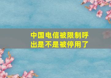 中国电信被限制呼出是不是被停用了