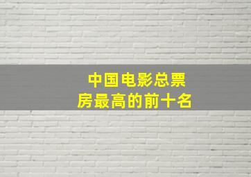 中国电影总票房最高的前十名