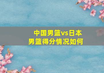 中国男篮vs日本男篮得分情况如何