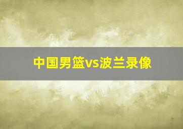 中国男篮vs波兰录像