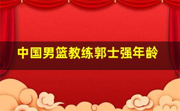 中国男篮教练郭士强年龄