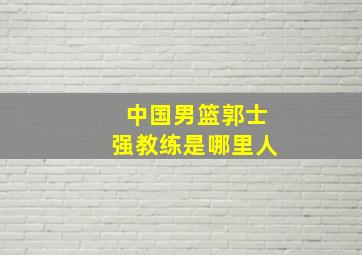 中国男篮郭士强教练是哪里人