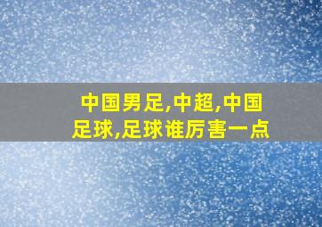 中国男足,中超,中国足球,足球谁厉害一点