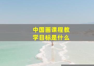 中国画课程教学目标是什么