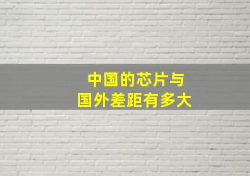 中国的芯片与国外差距有多大