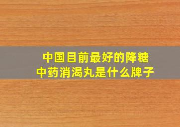 中国目前最好的降糖中药消渴丸是什么牌子