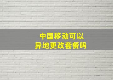 中国移动可以异地更改套餐吗