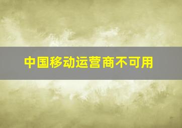 中国移动运营商不可用