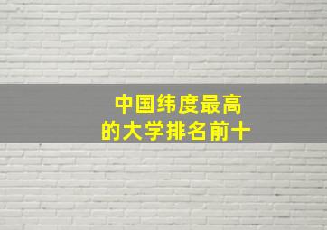 中国纬度最高的大学排名前十