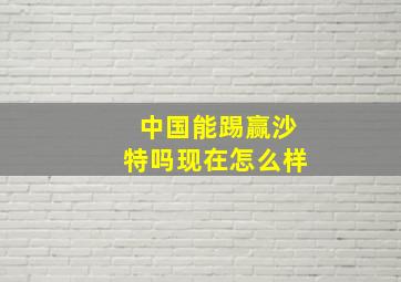 中国能踢赢沙特吗现在怎么样