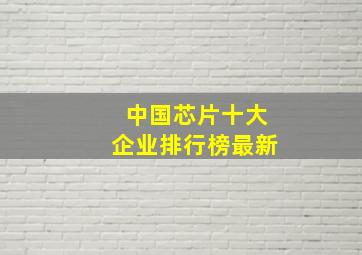 中国芯片十大企业排行榜最新