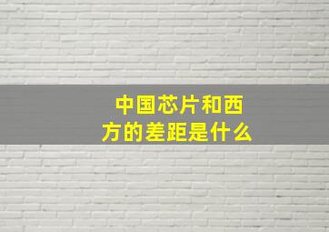 中国芯片和西方的差距是什么