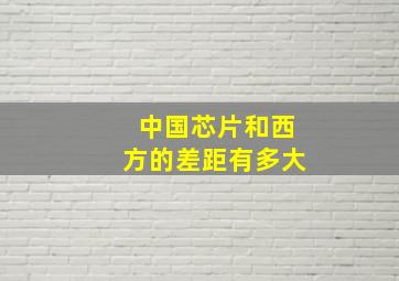 中国芯片和西方的差距有多大