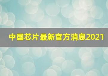 中国芯片最新官方消息2021